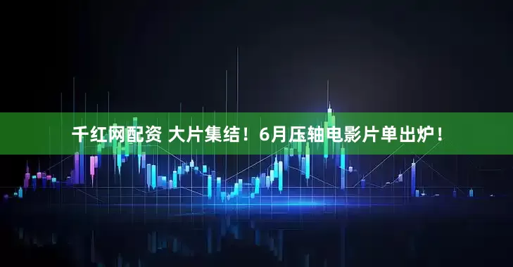 千红网配资 大片集结！6月压轴电影片单出炉！