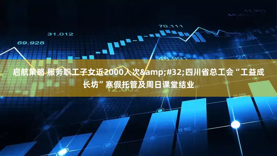 启航策略 服务职工子女近2000人次 四川省总工会“工益成长坊”寒假托管及周日课堂结业