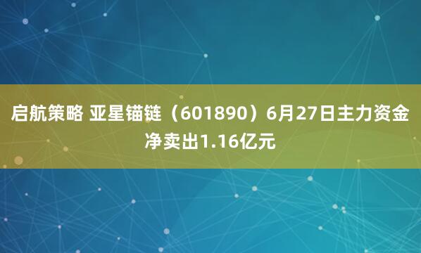 启航策略 亚星锚链（601890）6月27日主力资金净卖出1.16亿元