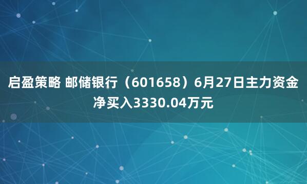 启盈策略 邮储银行（601658）6月27日主力资金净买入3330.04万元