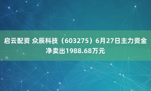 启云配资 众辰科技（603275）6月27日主力资金净卖出1988.68万元