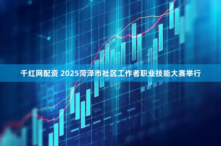 千红网配资 2025菏泽市社区工作者职业技能大赛举行
