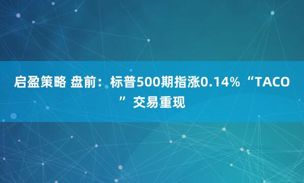 启盈策略 盘前：标普500期指涨0.14% “TACO” 交易重现