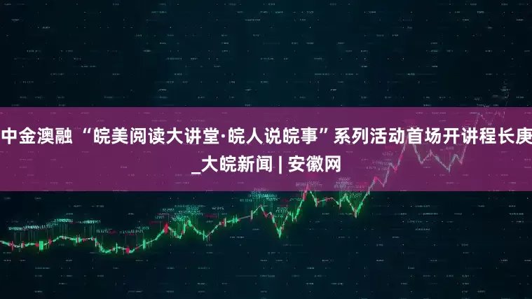 中金澳融 “皖美阅读大讲堂·皖人说皖事”系列活动首场开讲程长庚_大皖新闻 | 安徽网