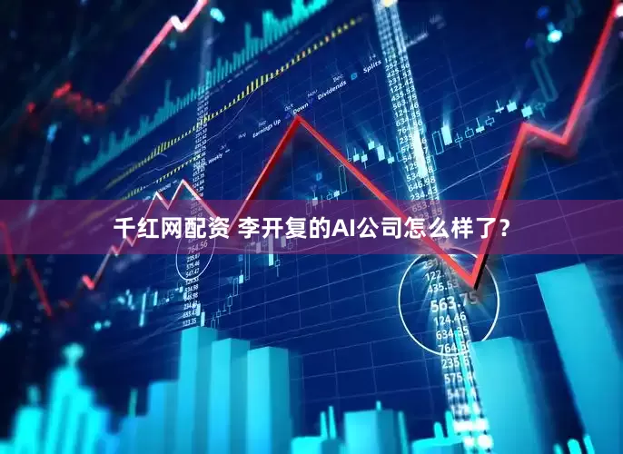 千红网配资 李开复的AI公司怎么样了？