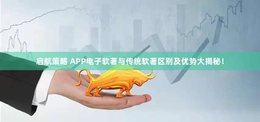 启航策略 APP电子软著与传统软著区别及优势大揭秘！