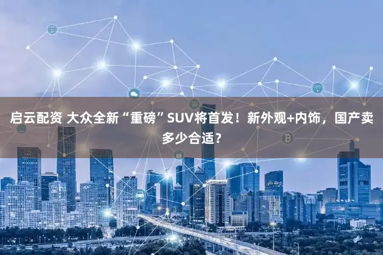 启云配资 大众全新“重磅”SUV将首发！新外观+内饰，国产卖多少合适？