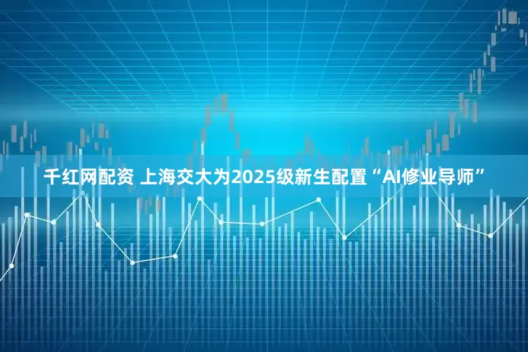 千红网配资 上海交大为2025级新生配置“AI修业导师”
