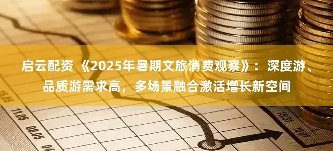 启云配资 《2025年暑期文旅消费观察》：深度游、品质游需求高，多场景融合激活增长新空间