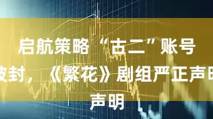 启航策略 “古二”账号被封，《繁花》剧组严正声明