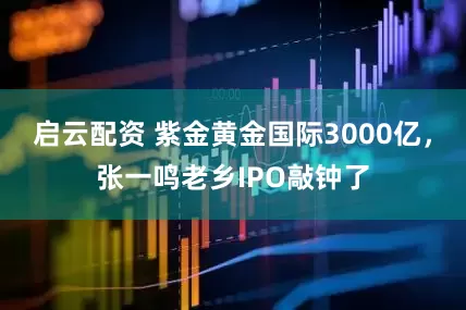 启云配资 紫金黄金国际3000亿，张一鸣老乡IPO敲钟了