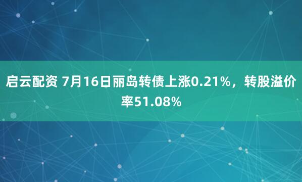 启云配资 7月16日丽岛转债上涨0.21%，转股溢价率51.08%