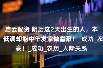启云配资 阴历这2天出生的人，本领深藏不露，低调却能中年发家做富豪！_成功_农历_人际关系