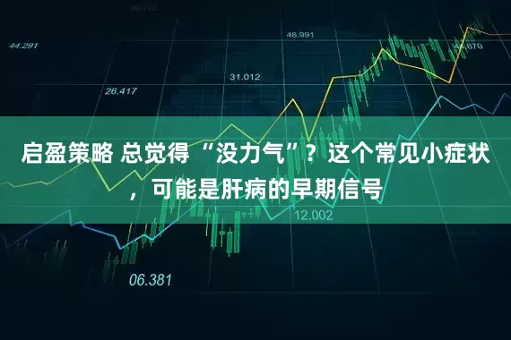 启盈策略 总觉得 “没力气”？这个常见小症状，可能是肝病的早期信号