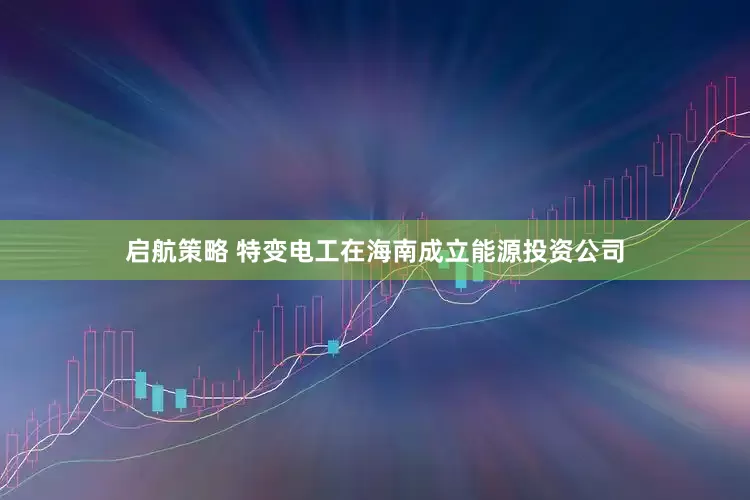 启航策略 特变电工在海南成立能源投资公司