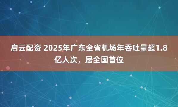 启云配资 2025年广东全省机场年吞吐量超1.8亿人次，居全国首位