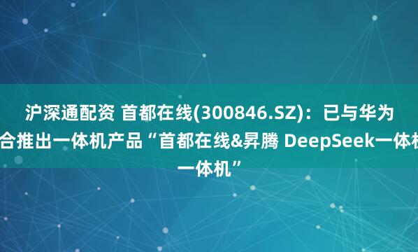沪深通配资 首都在线(300846.SZ)：已与华为联合推出一体机产品“首都在线&昇腾 DeepSeek一体机”