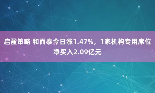 启盈策略 和而泰今日涨1.47%，1家机构专用席位净买入2.09亿元