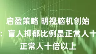 启盈策略 明视脑机创始人刘冰：盲人抑郁比例是正常人十倍以上