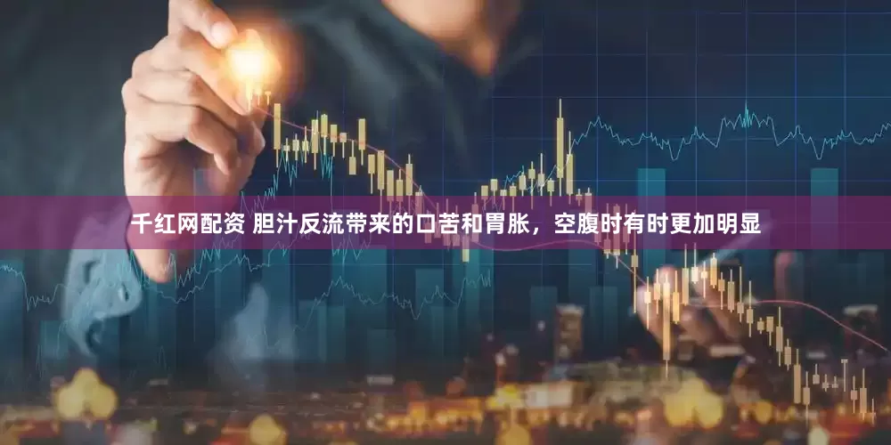 千红网配资 胆汁反流带来的口苦和胃胀，空腹时有时更加明显