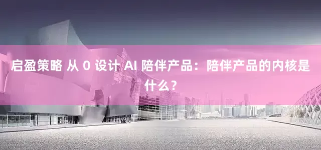 启盈策略 从 0 设计 AI 陪伴产品：陪伴产品的内核是什么？