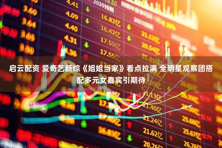 启云配资 爱奇艺新综《姐姐当家》看点拉满 全明星观察团搭配多元女嘉宾引期待