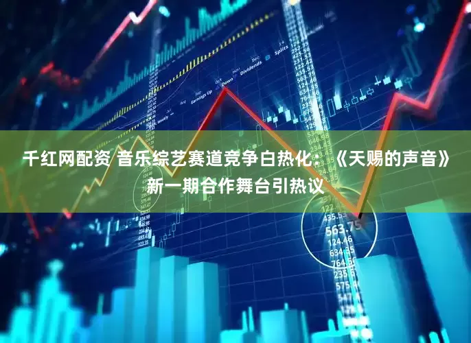 千红网配资 音乐综艺赛道竞争白热化：《天赐的声音》新一期合作舞台引热议
